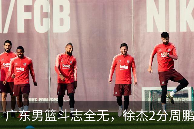 广东男篮斗志全无，徐杰2分周鹏0分，最差之人浮出水面